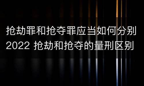 抢劫罪和抢夺罪应当如何分别2022 抢劫和抢夺的量刑区别