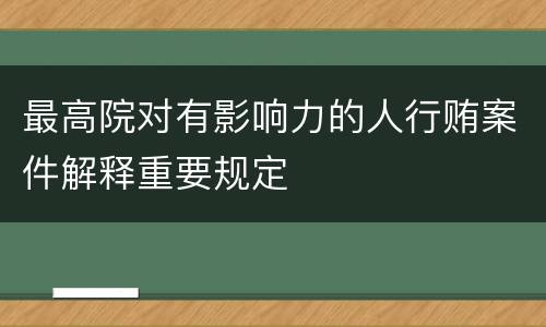 最高院对有影响力的人行贿案件解释重要规定