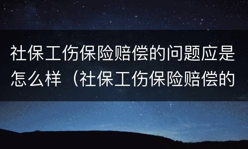 社保工伤保险赔偿的问题应是怎么样（社保工伤保险赔偿的问题应是怎么样解决的）