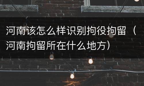 河南该怎么样识别拘役拘留（河南拘留所在什么地方）