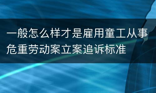 一般怎么样才是雇用童工从事危重劳动案立案追诉标准