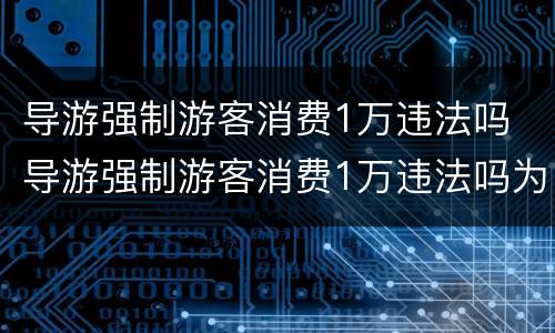 导游强制游客消费1万违法吗 导游强制游客消费1万违法吗为什么