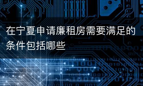 在宁夏申请廉租房需要满足的条件包括哪些