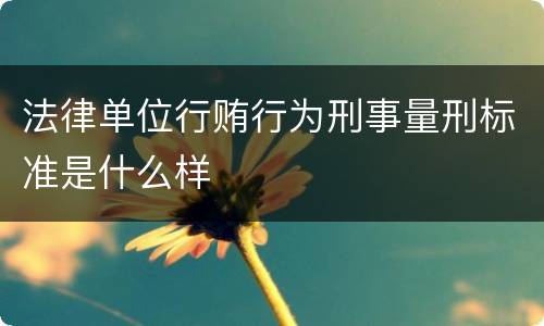 法律单位行贿行为刑事量刑标准是什么样