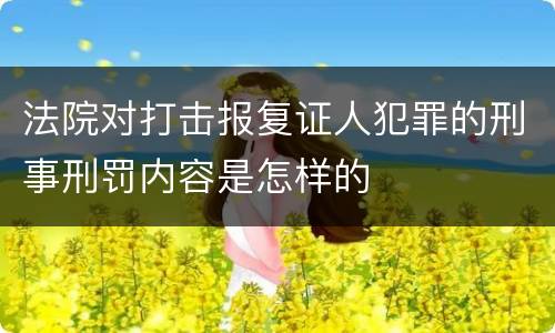 法院对打击报复证人犯罪的刑事刑罚内容是怎样的