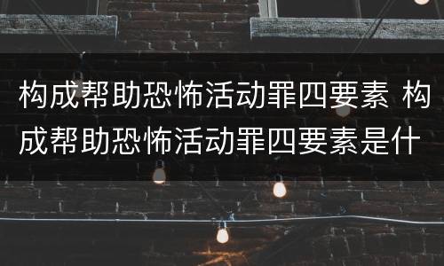 构成帮助恐怖活动罪四要素 构成帮助恐怖活动罪四要素是什么