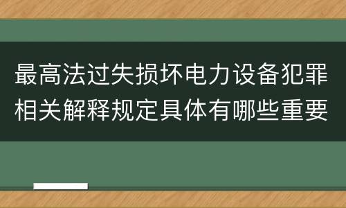 最高法过失损坏电力设备犯罪相关解释规定具体有哪些重要内容