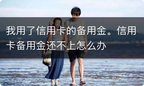 我用了信用卡的备用金。信用卡备用金还不上怎么办 我用了信用卡的备用金。信用卡备用金还不上怎么办