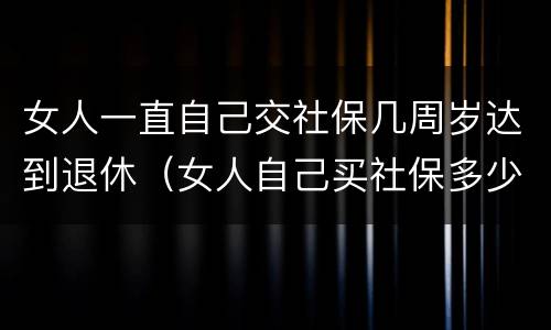 女人一直自己交社保几周岁达到退休(女人自己买社保多少岁可以领钱) 女人一直自己交社保几周岁达到退休(女人自己买社保多少岁可以领钱)