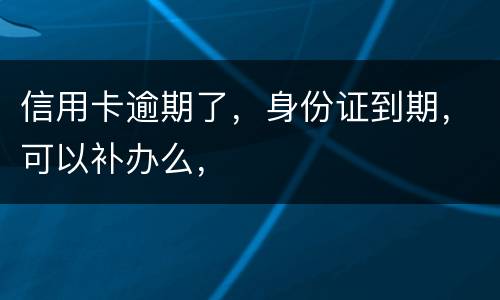 信用卡逾期了,身份证到期,可以补办么, 信用卡逾期了,身份证到期,可以补办么,