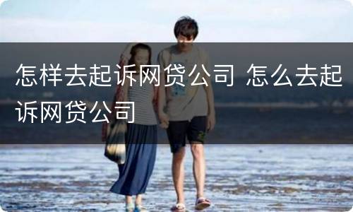 怎样去起诉网贷公司 怎么去起诉网贷公司