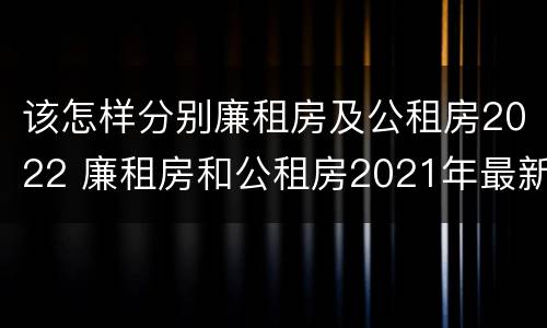 该怎样分别廉租房及公租房2022 廉租房和公租房2021年最新通知