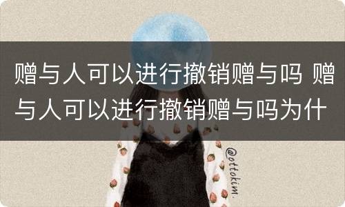 赠与人可以进行撤销赠与吗 赠与人可以进行撤销赠与吗为什么