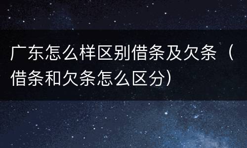 广东怎么样区别借条及欠条（借条和欠条怎么区分）