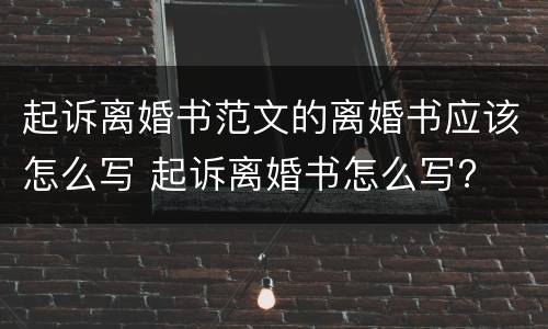起诉离婚书范文的离婚书应该怎么写 起诉离婚书怎么写?