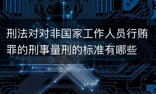 刑法对对非国家工作人员行贿罪的刑事量刑的标准有哪些