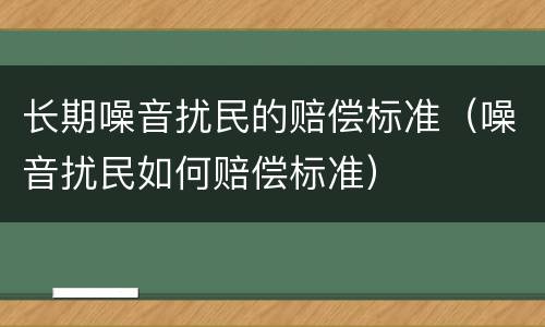 长期噪音扰民的赔偿标准（噪音扰民如何赔偿标准）