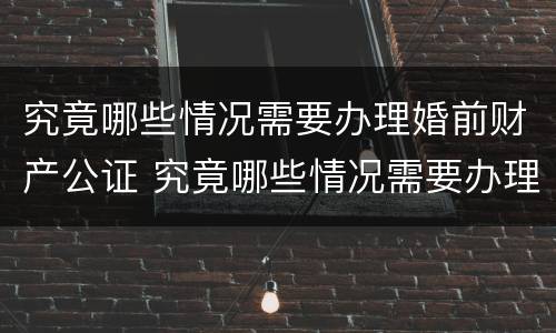 究竟哪些情况需要办理婚前财产公证 究竟哪些情况需要办理婚前财产公证手续
