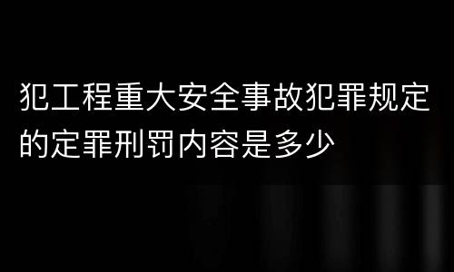 犯工程重大安全事故犯罪规定的定罪刑罚内容是多少
