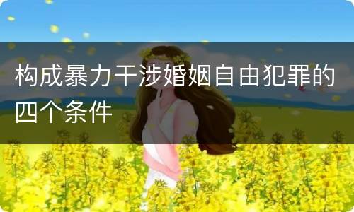 构成暴力干涉婚姻自由犯罪的四个条件