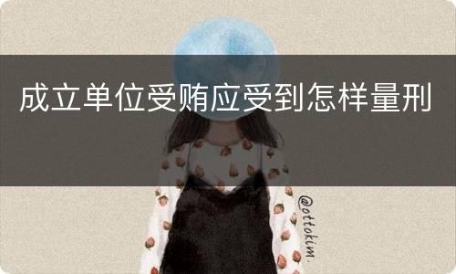 成立单位受贿应受到怎样量刑
