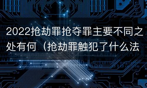 2022抢劫罪抢夺罪主要不同之处有何（抢劫罪触犯了什么法律）