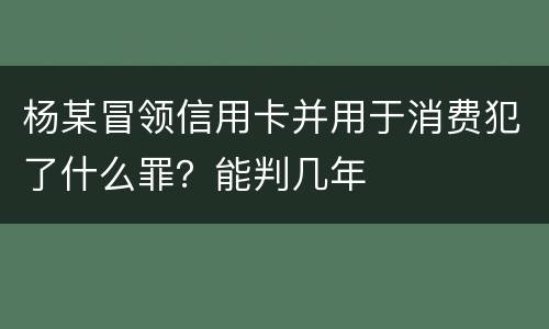 杨某冒领信用卡并用于消费犯了什么罪？能判几年