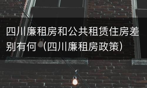 四川廉租房和公共租赁住房差别有何（四川廉租房政策）