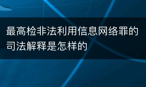 最高检非法利用信息网络罪的司法解释是怎样的
