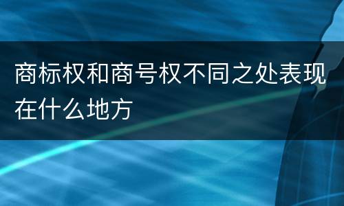 商标权和商号权不同之处表现在什么地方