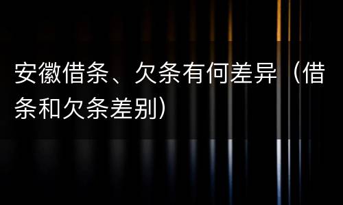 安徽借条、欠条有何差异（借条和欠条差别）