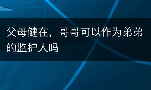 父母健在，哥哥可以作为弟弟的监护人吗