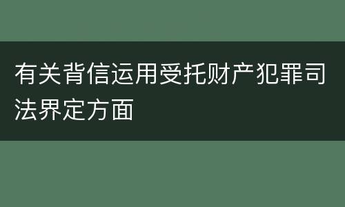 有关背信运用受托财产犯罪司法界定方面