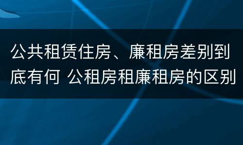 公共租赁住房、廉租房差别到底有何 公租房租廉租房的区别