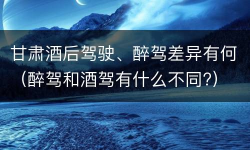 甘肃酒后驾驶、醉驾差异有何（醉驾和酒驾有什么不同?）