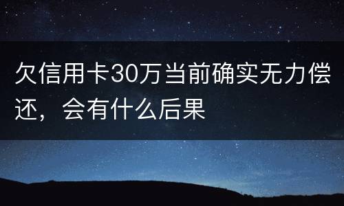 欠信用卡30万当前确实无力偿还，会有什么后果
