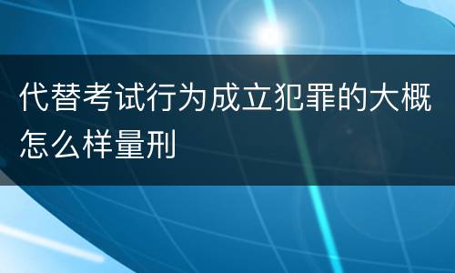 代替考试行为成立犯罪的大概怎么样量刑