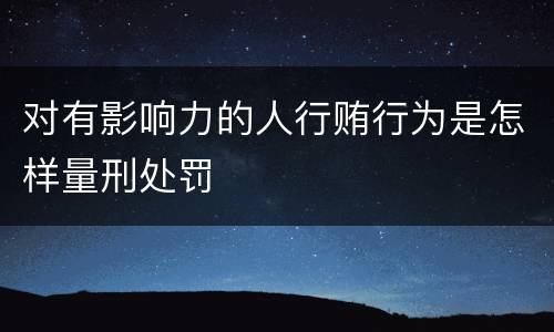 对有影响力的人行贿行为是怎样量刑处罚