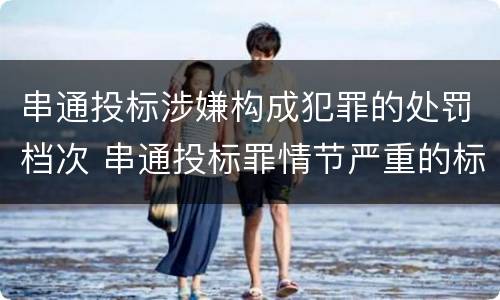 串通投标涉嫌构成犯罪的处罚档次 串通投标罪情节严重的标准