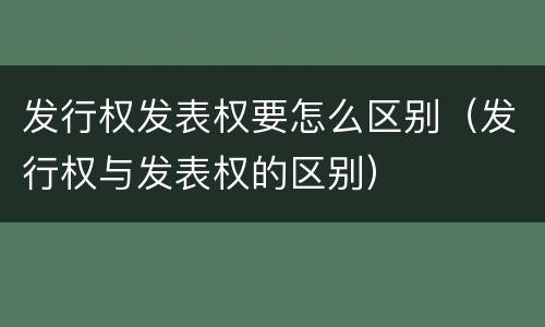 发行权发表权要怎么区别（发行权与发表权的区别）