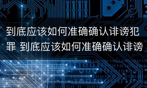 到底应该如何准确确认诽谤犯罪 到底应该如何准确确认诽谤犯罪嫌疑人