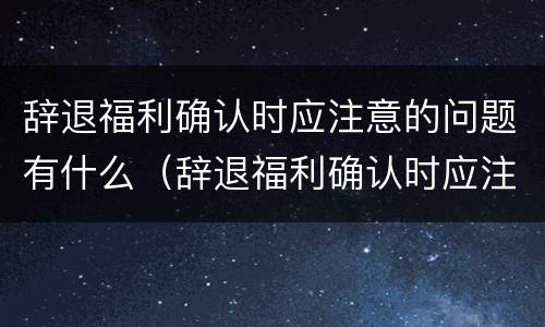 辞退福利确认时应注意的问题有什么（辞退福利确认时应注意的问题有什么要求）