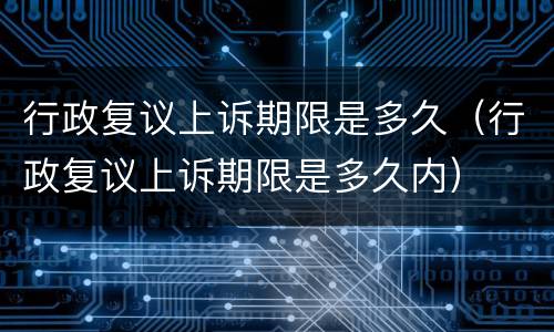 行政复议上诉期限是多久（行政复议上诉期限是多久内）