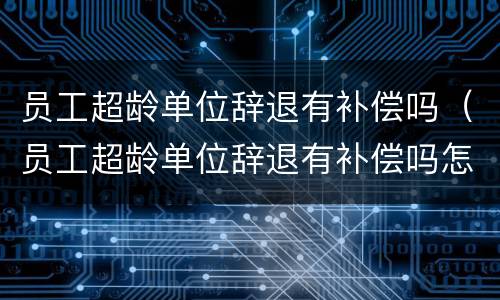 员工超龄单位辞退有补偿吗（员工超龄单位辞退有补偿吗怎么算）
