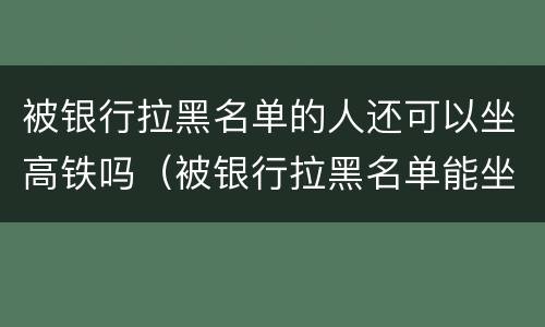 被银行拉黑名单的人还可以坐高铁吗（被银行拉黑名单能坐高铁吗）