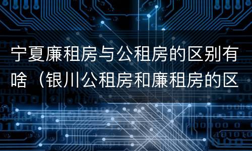 宁夏廉租房与公租房的区别有啥（银川公租房和廉租房的区别）