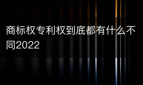商标权专利权到底都有什么不同2022