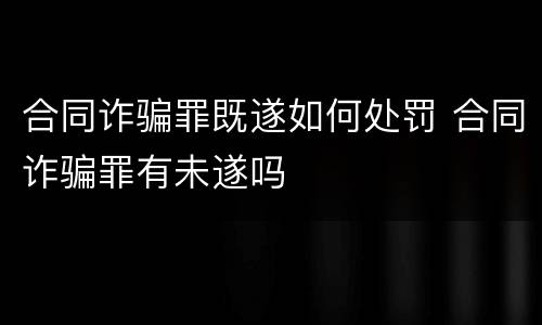 合同诈骗罪既遂如何处罚 合同诈骗罪有未遂吗