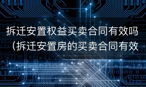 拆迁安置权益买卖合同有效吗（拆迁安置房的买卖合同有效吗）