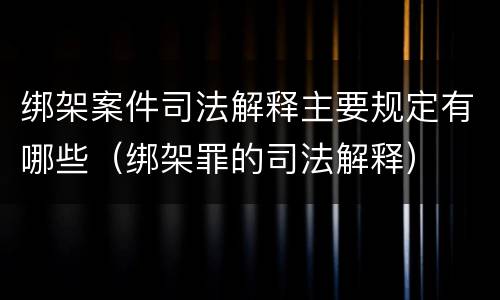 绑架案件司法解释主要规定有哪些（绑架罪的司法解释）